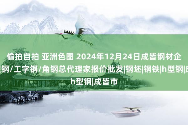 偷拍自拍 亚洲色图 2024年12月24日成皆钢材企业H型钢/工字钢/角钢总代理家报价批发|钢坯|钢铁|h型钢|成皆市