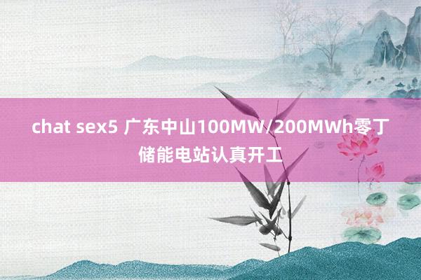 chat sex5 广东中山100MW/200MWh零丁储能电站认真开工